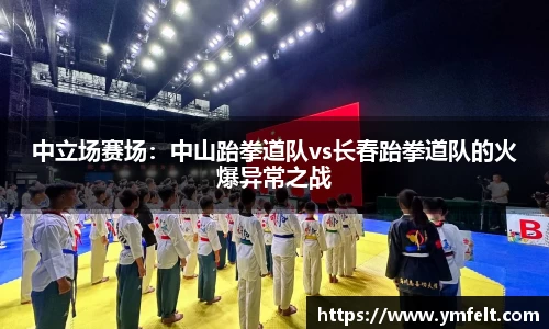 中立场赛场：中山跆拳道队vs长春跆拳道队的火爆异常之战