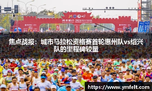 焦点战报：城市马拉松资格赛首轮惠州队vs绍兴队的里程碑较量