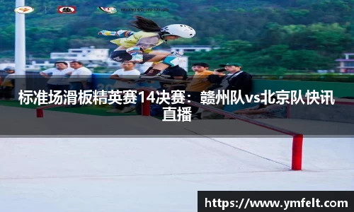标准场滑板精英赛14决赛：赣州队vs北京队快讯直播