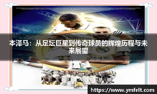 本泽马：从足坛巨星到传奇球员的辉煌历程与未来展望