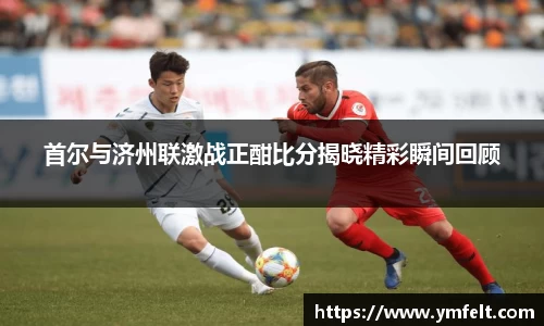 首尔与济州联激战正酣比分揭晓精彩瞬间回顾