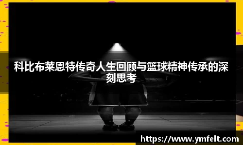 科比布莱恩特传奇人生回顾与篮球精神传承的深刻思考