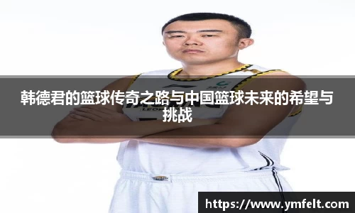 韩德君的篮球传奇之路与中国篮球未来的希望与挑战