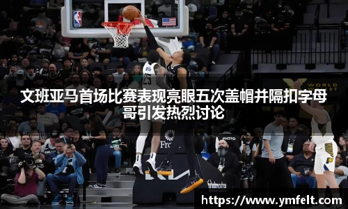 文班亚马首场比赛表现亮眼五次盖帽并隔扣字母哥引发热烈讨论